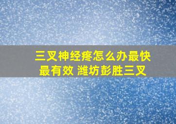 三叉神经疼怎么办最快最有效 潍坊彭胜三叉